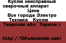 Куплю неисправный сварочный аппарат Fronius MW 3000.  › Цена ­ 50 000 - Все города Электро-Техника » Куплю   . Тверская обл.,Торжок г.